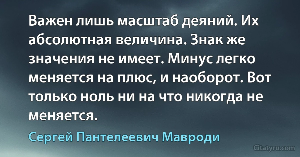 Важен лишь масштаб деяний. Их абсолютная величина. Знак же значения не имеет. Минус легко меняется на плюс, и наоборот. Вот только ноль ни на что никогда не меняется. (Сергей Пантелеевич Мавроди)