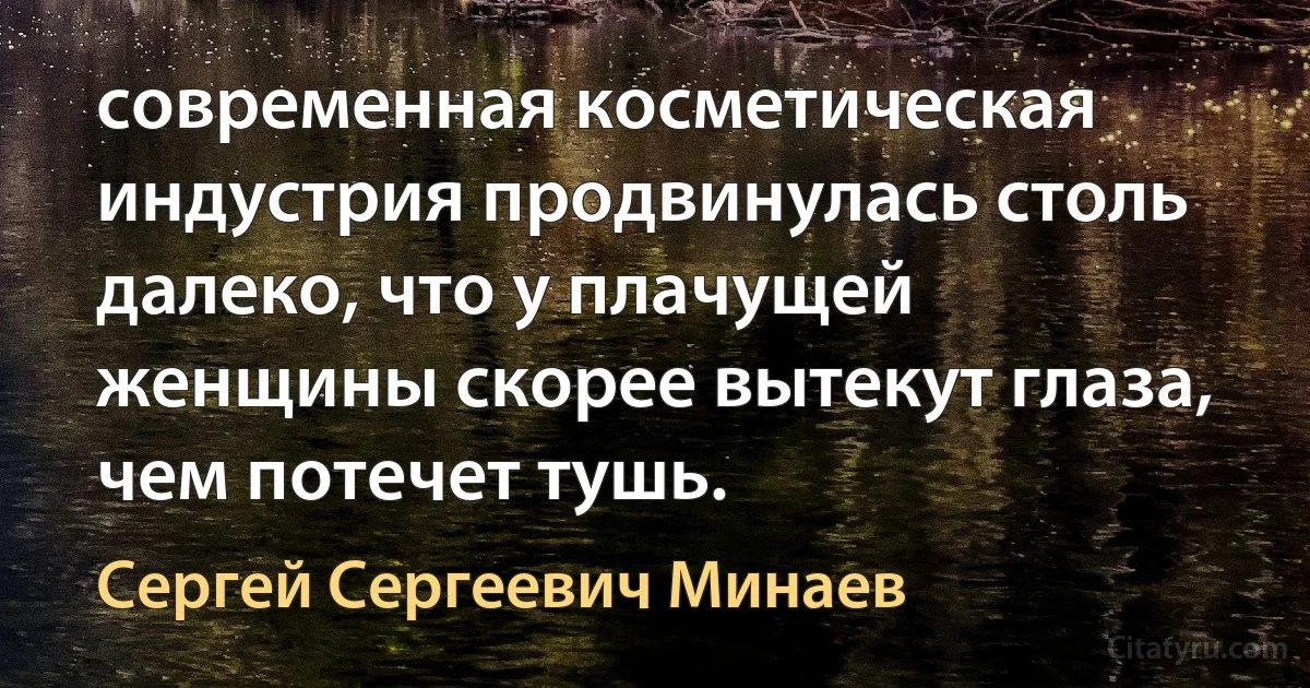 современная косметическая индустрия продвинулась столь далеко, что у плачущей женщины скорее вытекут глаза, чем потечет тушь. (Сергей Сергеевич Минаев)