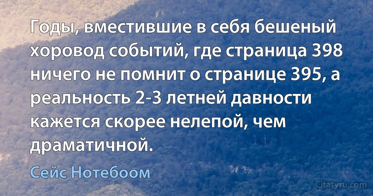 Годы, вместившие в себя бешеный хоровод событий, где страница 398 ничего не помнит о странице 395, а реальность 2-3 летней давности кажется скорее нелепой, чем драматичной. (Сейс Нотебоом)