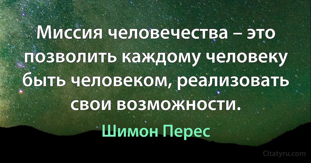 Миссия человечества – это позволить каждому человеку быть человеком, реализовать свои возможности. (Шимон Перес)