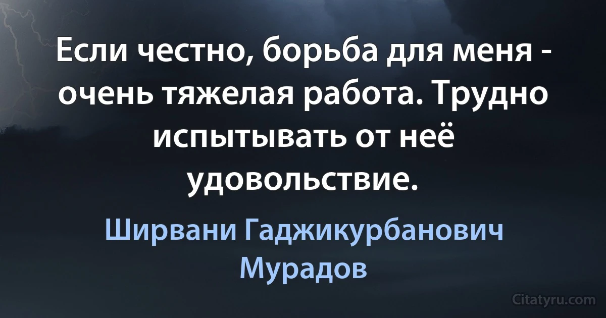 Если честно, борьба для меня - очень тяжелая работа. Трудно испытывать от неё удовольствие. (Ширвани Гаджикурбанович Мурадов)