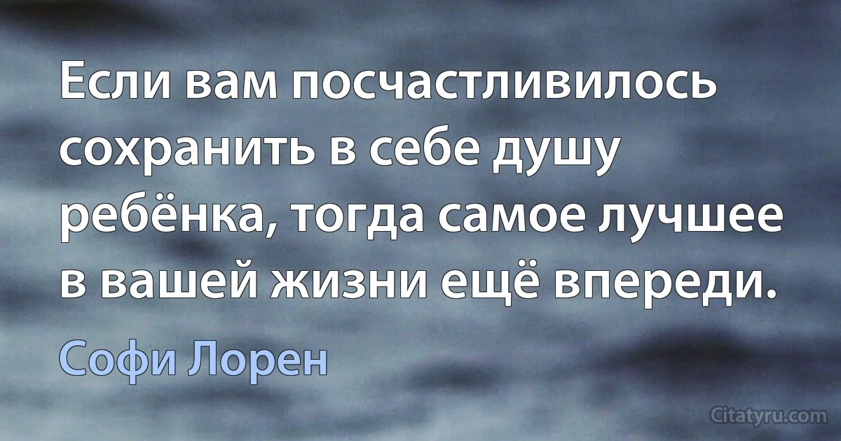 Если вам посчастливилось сохранить в себе душу ребёнка, тогда самое лучшее в вашей жизни ещё впереди. (Софи Лорен)