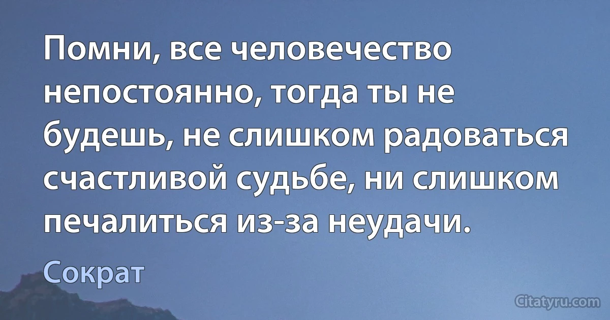 Помни, все человечество непостоянно, тогда ты не будешь, не слишком радоваться счастливой судьбе, ни слишком печалиться из-за неудачи. (Сократ)