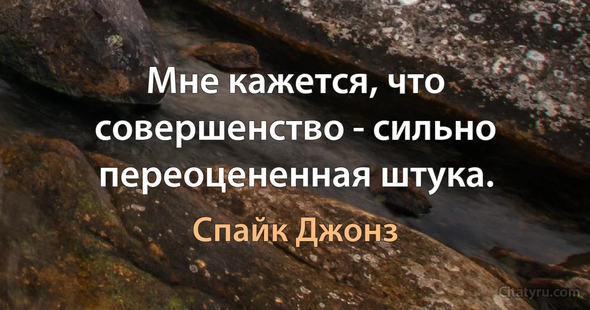 Мне кажется, что совершенство - сильно переоцененная штука. (Спайк Джонз)