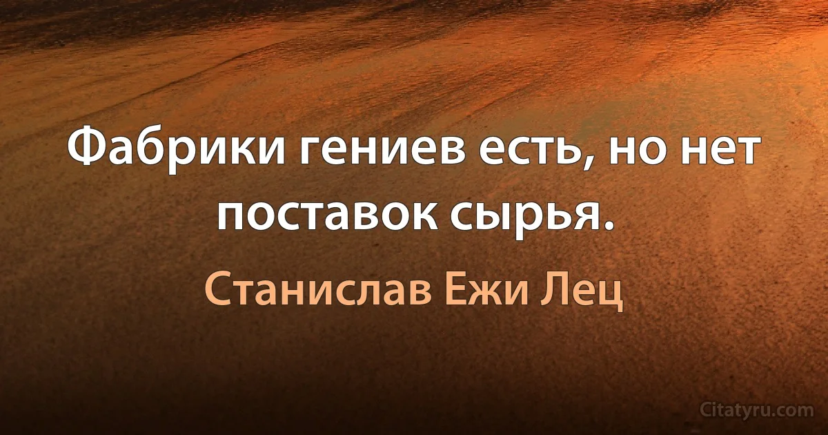 Фабрики гениев есть, но нет поставок сырья. (Станислав Ежи Лец)