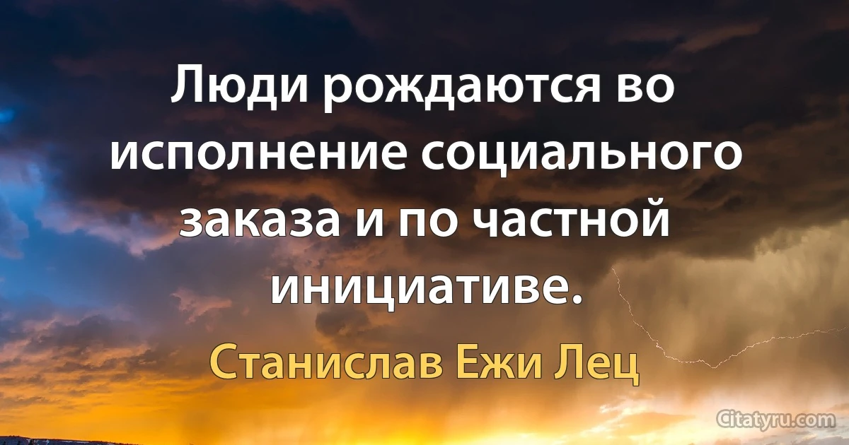 Люди рождаются во исполнение социального заказа и по частной инициативе. (Станислав Ежи Лец)