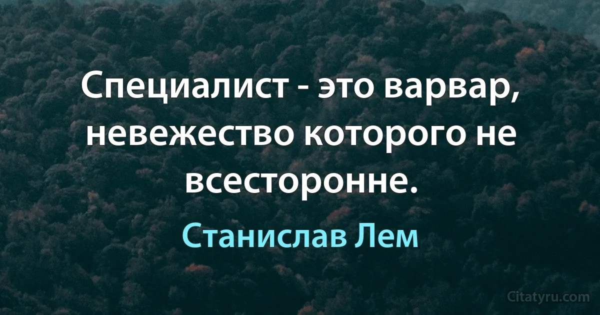 Специалист - это варвар, невежество которого не всесторонне. (Станислав Лем)