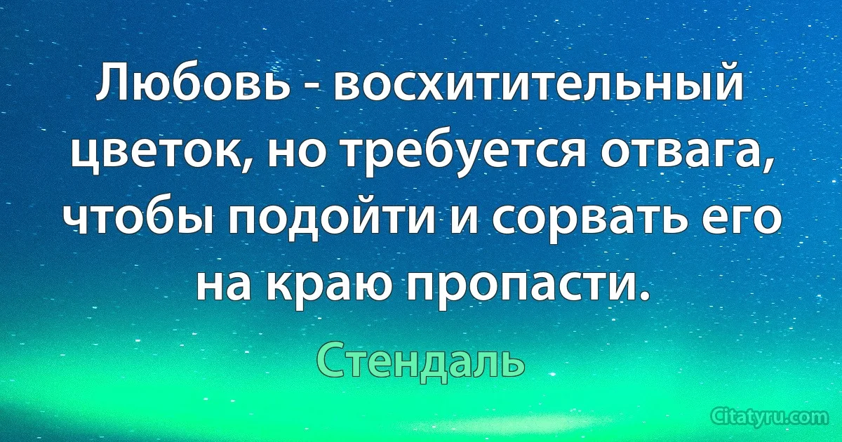 Любовь - восхитительный цветок, но требуется отвага, чтобы подойти и сорвать его на краю пропасти. (Стендаль)