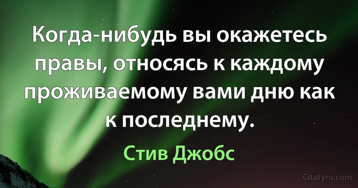 Когда-нибудь вы окажетесь правы, относясь к каждому проживаемому вами дню как к последнему. (Стив Джобс)