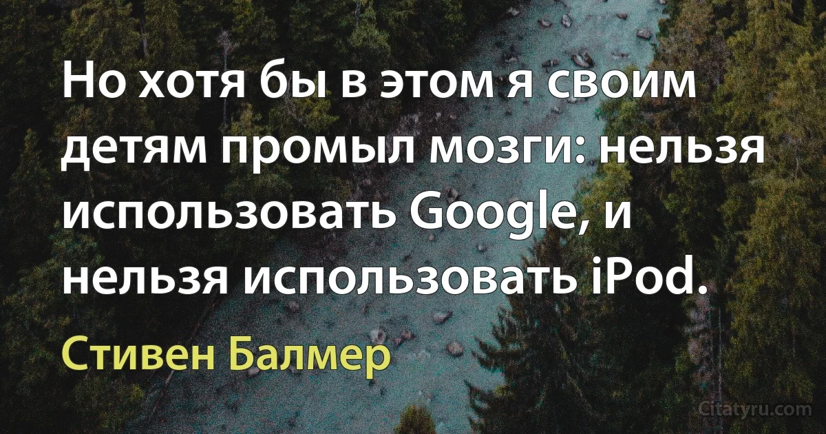 Но хотя бы в этом я своим детям промыл мозги: нельзя использовать Google, и нельзя использовать iPod. (Стивен Балмер)