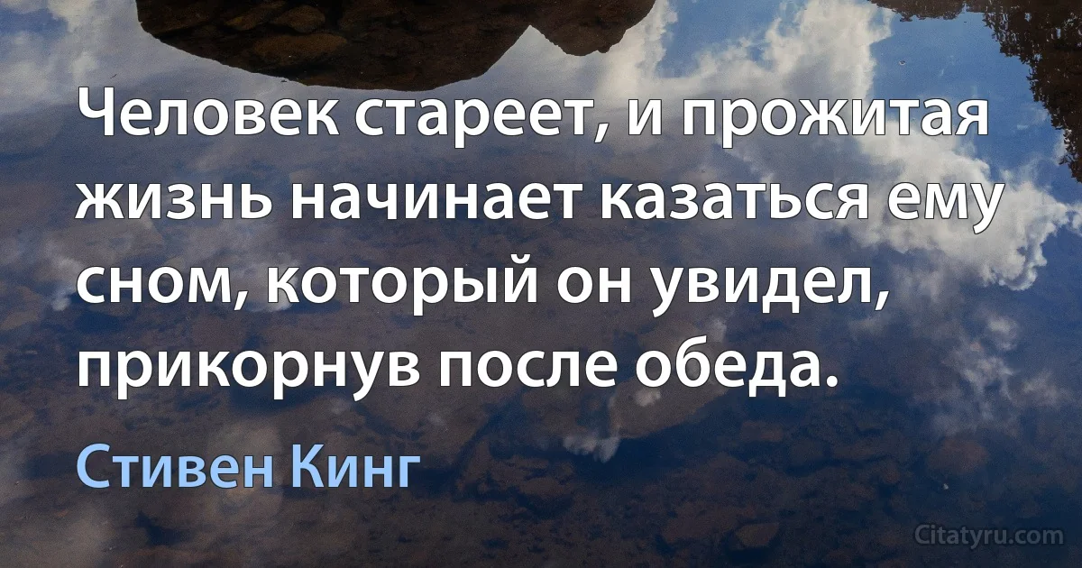 Человек стареет, и прожитая жизнь начинает казаться ему сном, который он увидел, прикорнув после обеда. (Стивен Кинг)