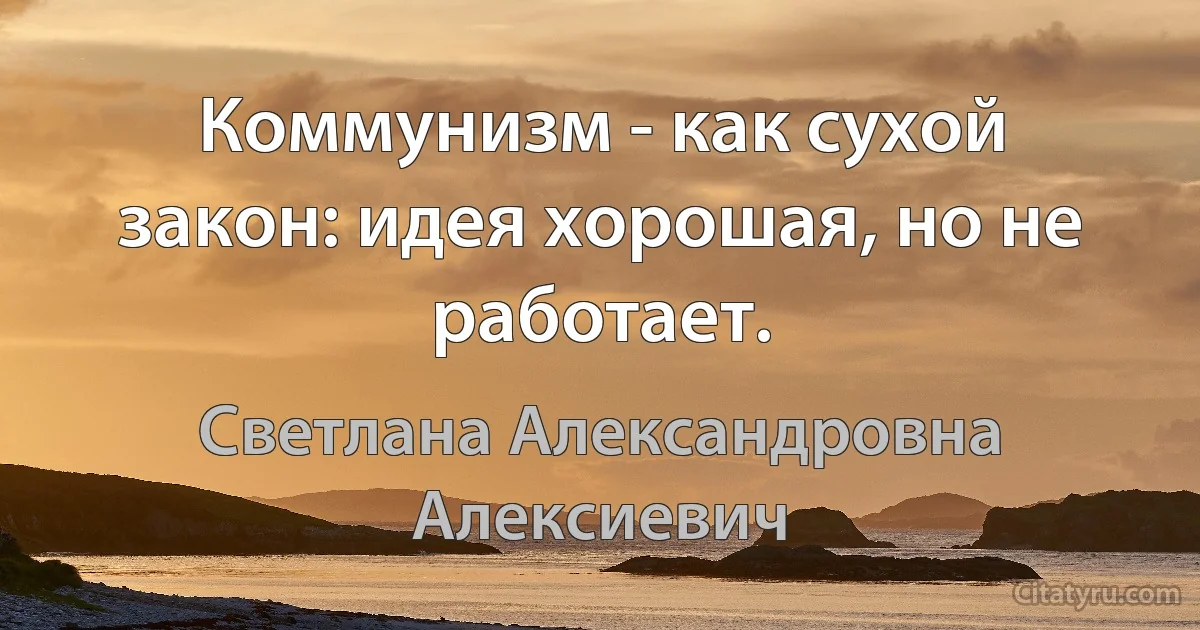 Коммунизм - как сухой закон: идея хорошая, но не работает. (Светлана Александровна Алексиевич)