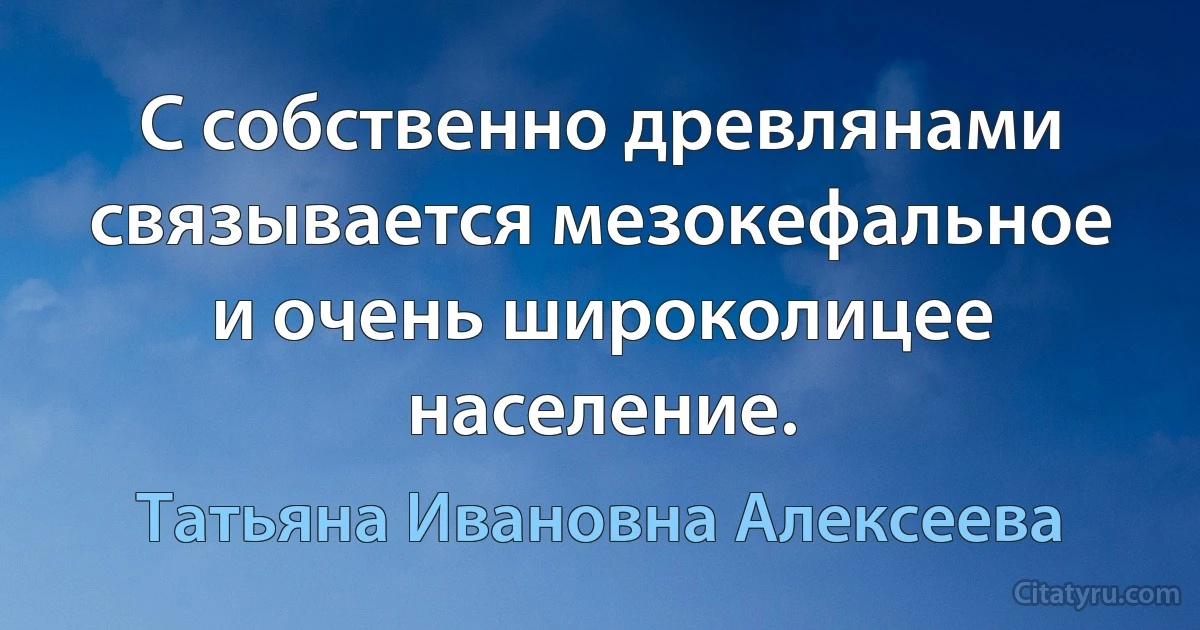 С собственно древлянами связывается мезокефальное и очень широколицее население. (Татьяна Ивановна Алексеева)