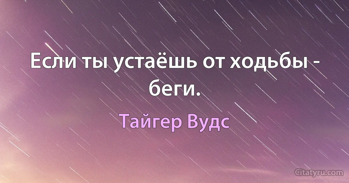 Если ты устаёшь от ходьбы - беги. (Тайгер Вудс)