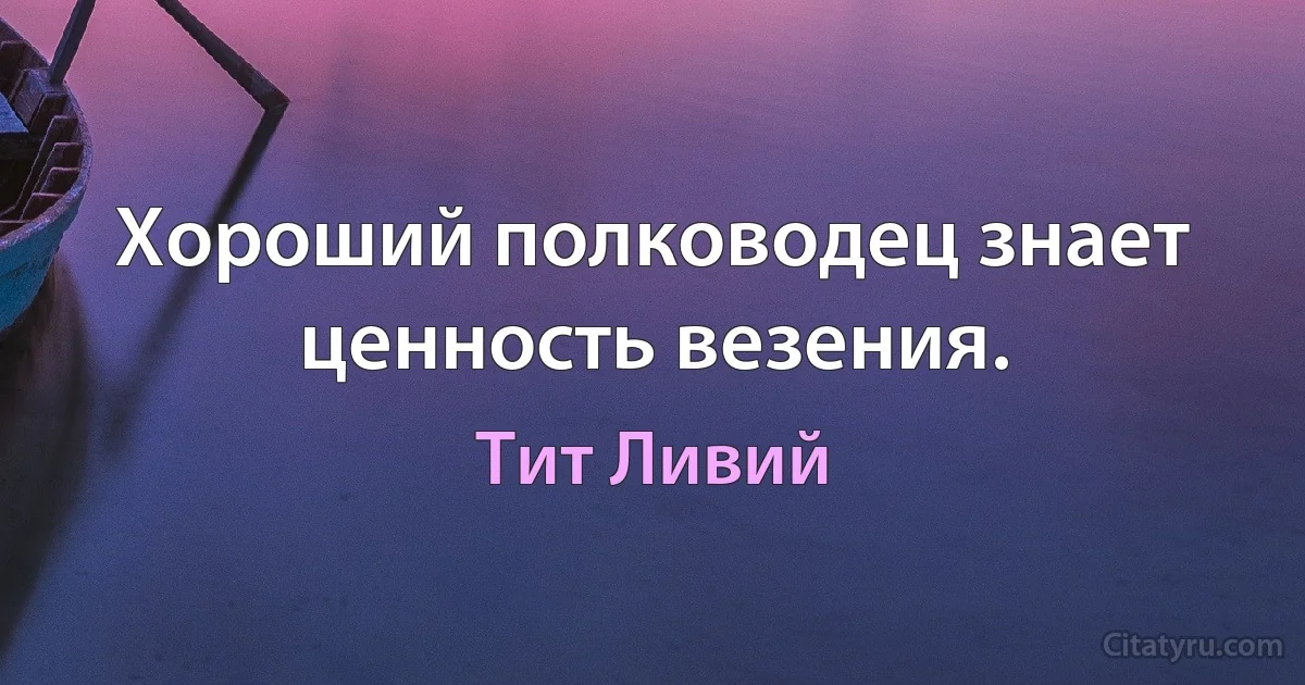 Хороший полководец знает ценность везения. (Тит Ливий)