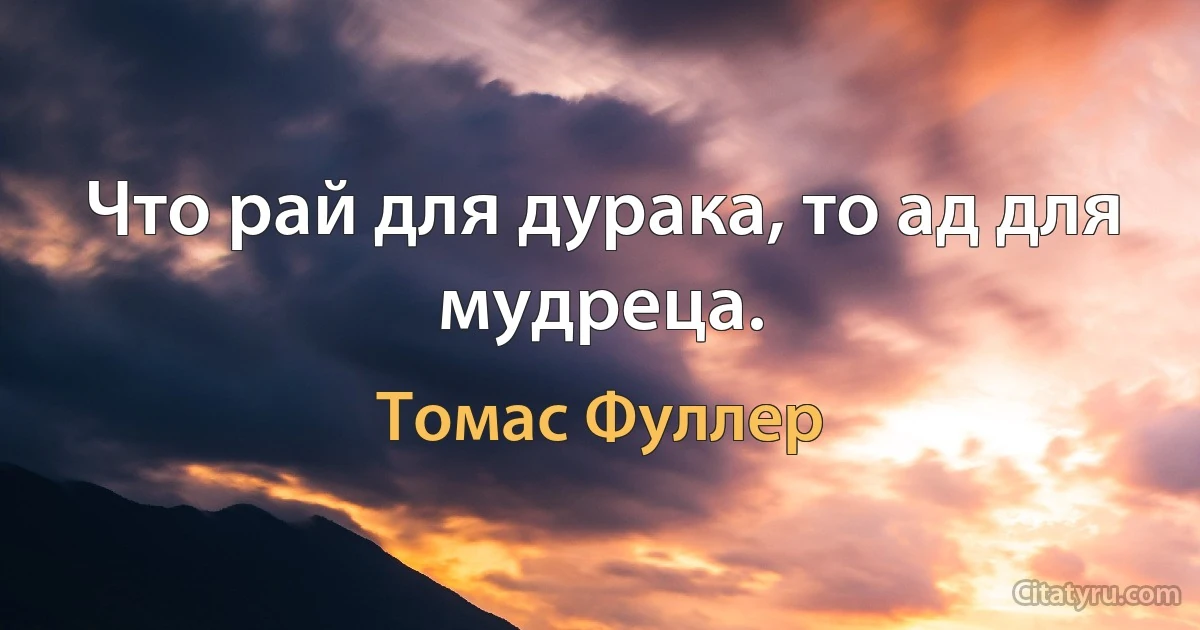 Что рай для дурака, то ад для мудреца. (Томас Фуллер)