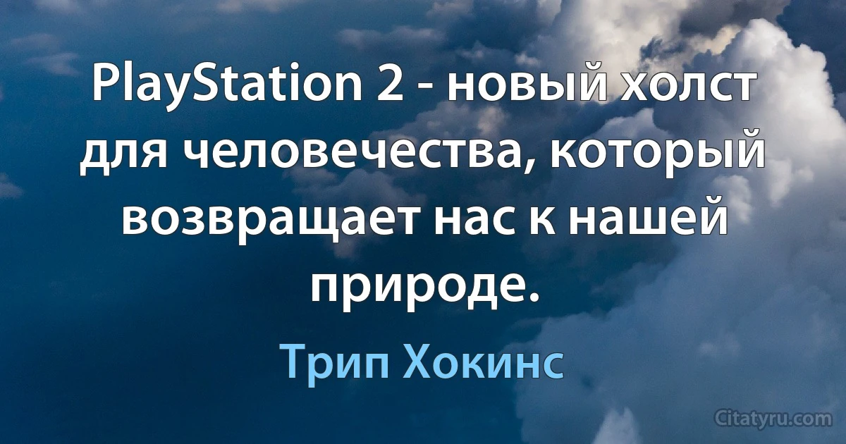 PlayStation 2 - новый холст для человечества, который возвращает нас к нашей природе. (Трип Хокинс)