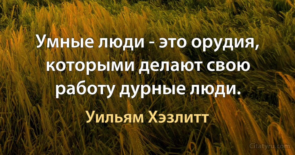 Умные люди - это орудия, которыми делают свою работу дурные люди. (Уильям Хэзлитт)