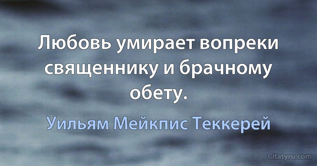 Любовь умирает вопреки священнику и брачному обету. (Уильям Мейкпис Теккерей)