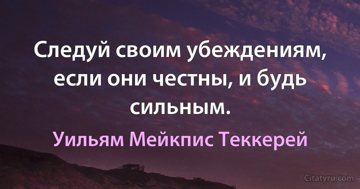 Следуй своим убеждениям, если они честны, и будь сильным. (Уильям Мейкпис Теккерей)