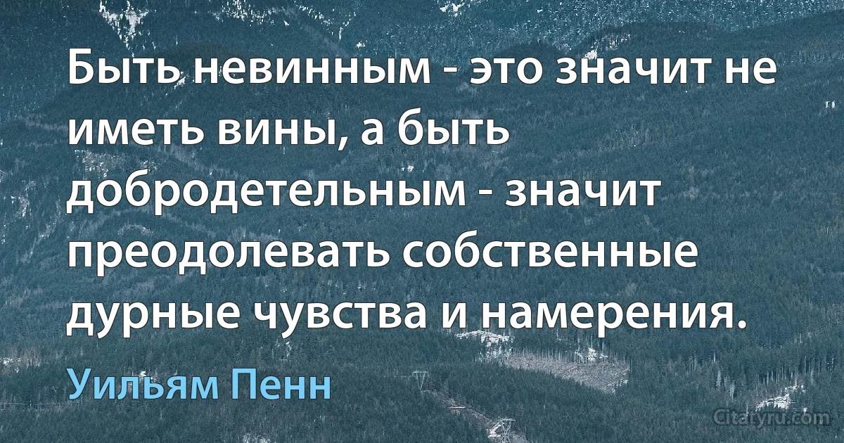 Быть невинным - это значит не иметь вины, а быть добродетельным - значит преодолевать собственные дурные чувства и намерения. (Уильям Пенн)