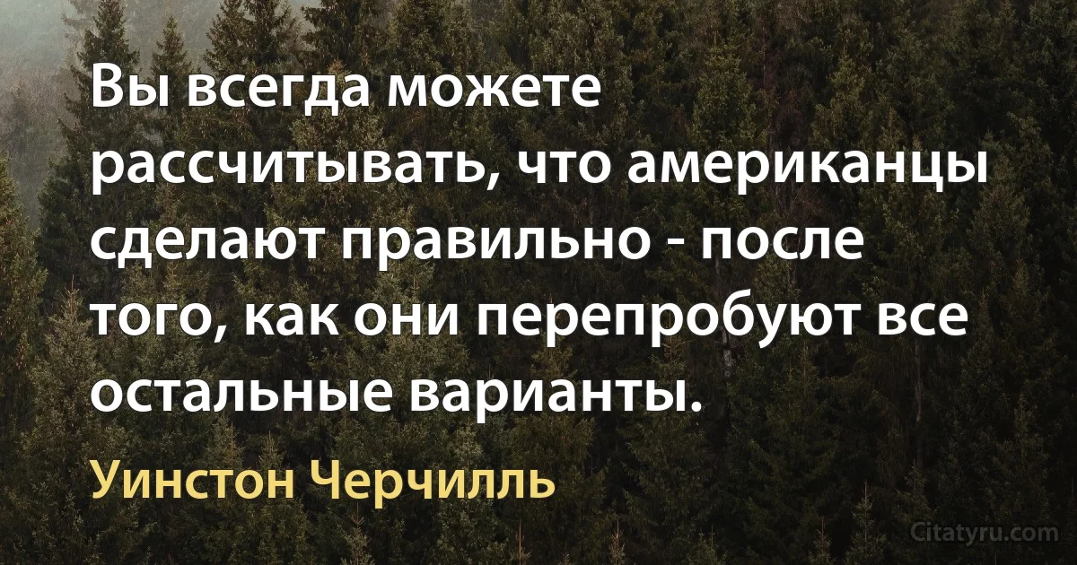 Вы всегда можете рассчитывать, что американцы сделают правильно - после того, как они перепробуют все остальные варианты. (Уинстон Черчилль)