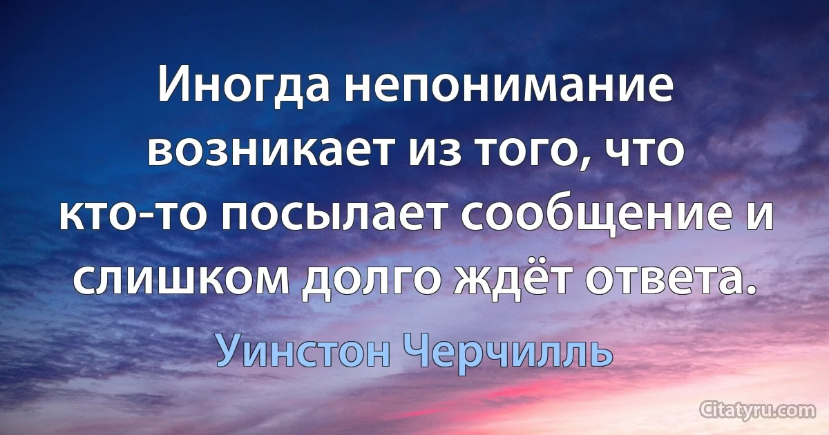 Иногда непонимание возникает из того, что кто-то посылает сообщение и слишком долго ждёт ответа. (Уинстон Черчилль)