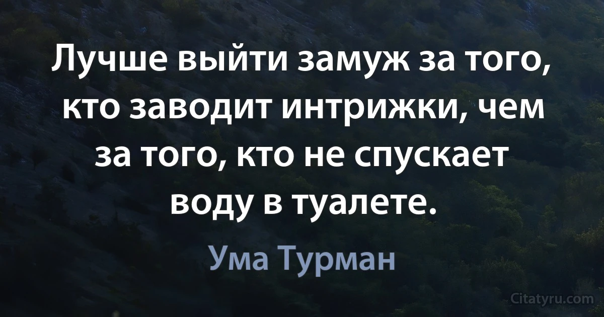 Лучше выйти замуж за того, кто заводит интрижки, чем за того, кто не спускает воду в туалете. (Ума Турман)