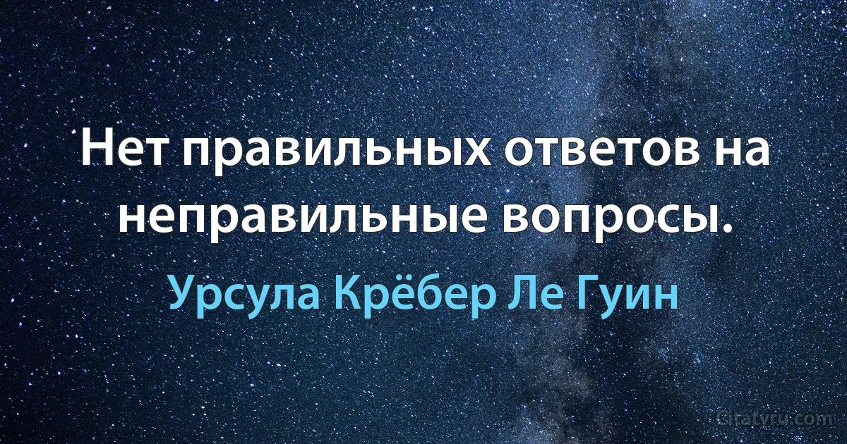 Нет правильных ответов на неправильные вопросы. (Урсула Крёбер Ле Гуин)