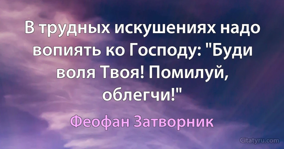 В трудных искушениях надо вопиять ко Господу: "Буди воля Твоя! Помилуй, облегчи!" (Феофан Затворник)