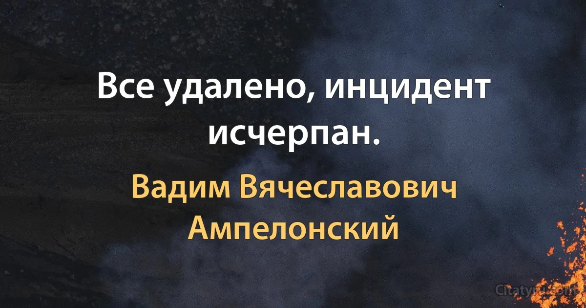 Все удалено, инцидент исчерпан. (Вадим Вячеславович Ампелонский)