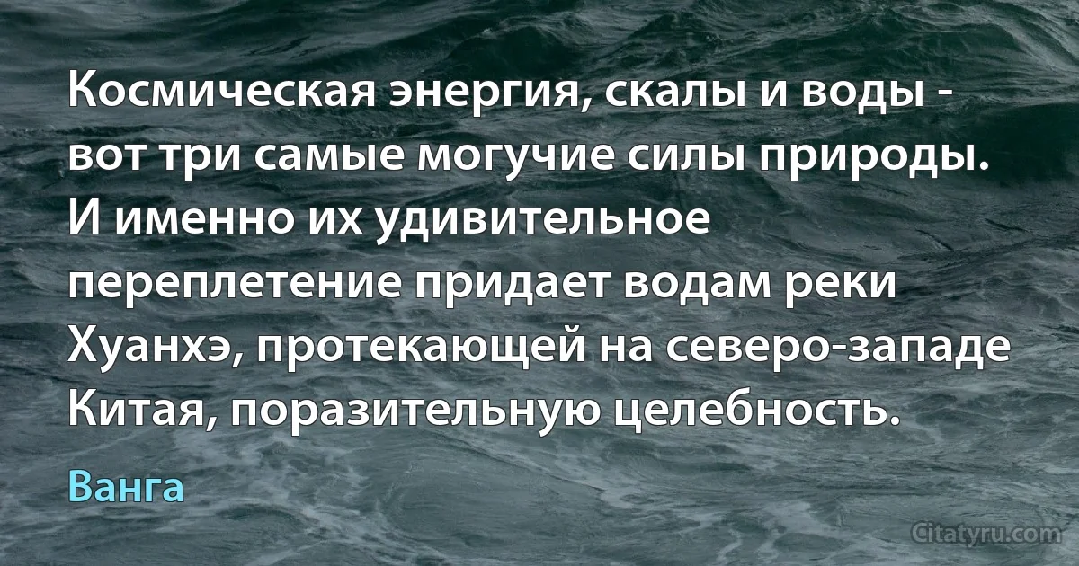 Космическая энергия, скалы и воды - вот три самые могучие силы природы. И именно их удивительное переплетение придает водам реки Хуанхэ, протекающей на северо-западе Китая, поразительную целебность. (Ванга)