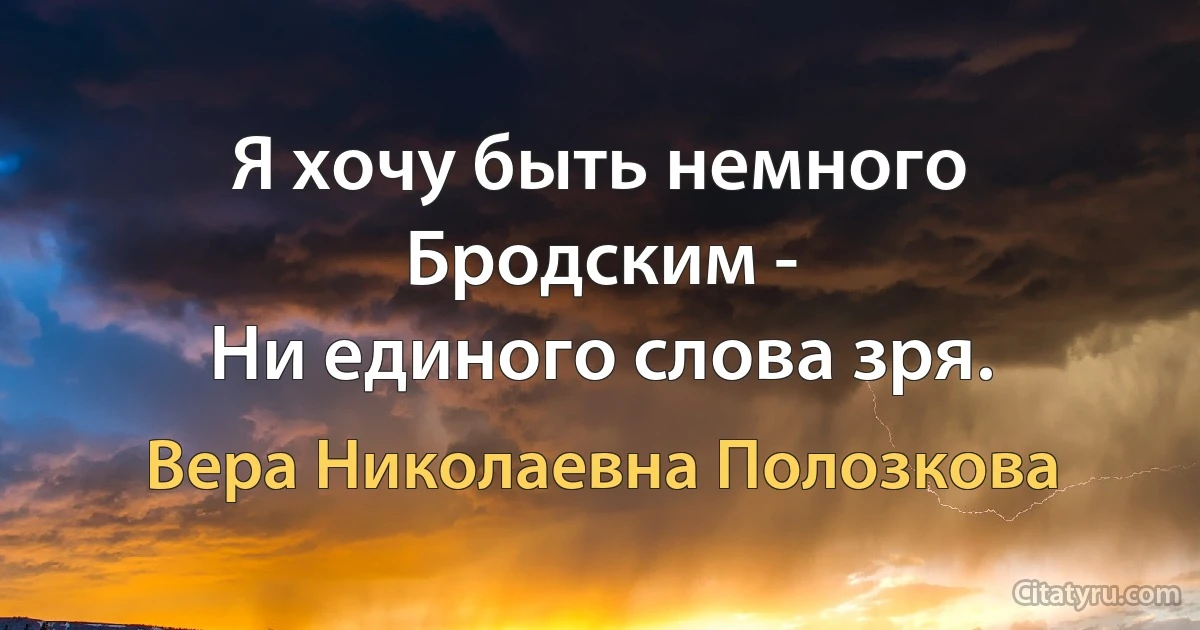 Я хочу быть немного Бродским -
Ни единого слова зря. (Вера Николаевна Полозкова)