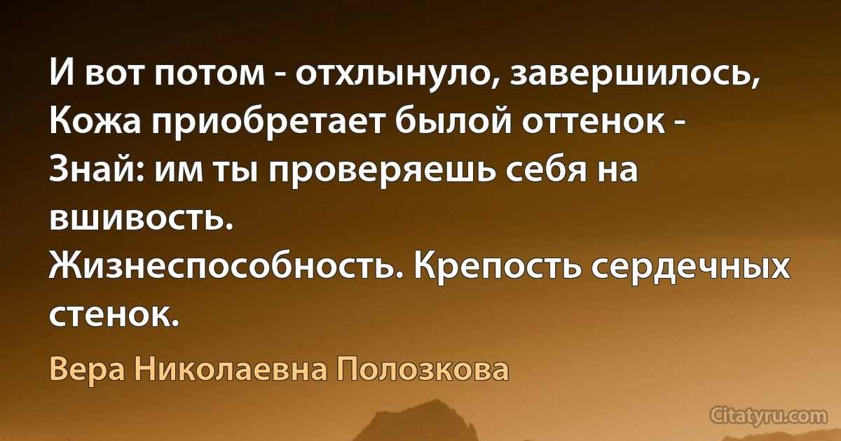 И вот потом - отхлынуло, завершилось,
Кожа приобретает былой оттенок -
Знай: им ты проверяешь себя на вшивость.
Жизнеспособность. Крепость сердечных стенок. (Вера Николаевна Полозкова)