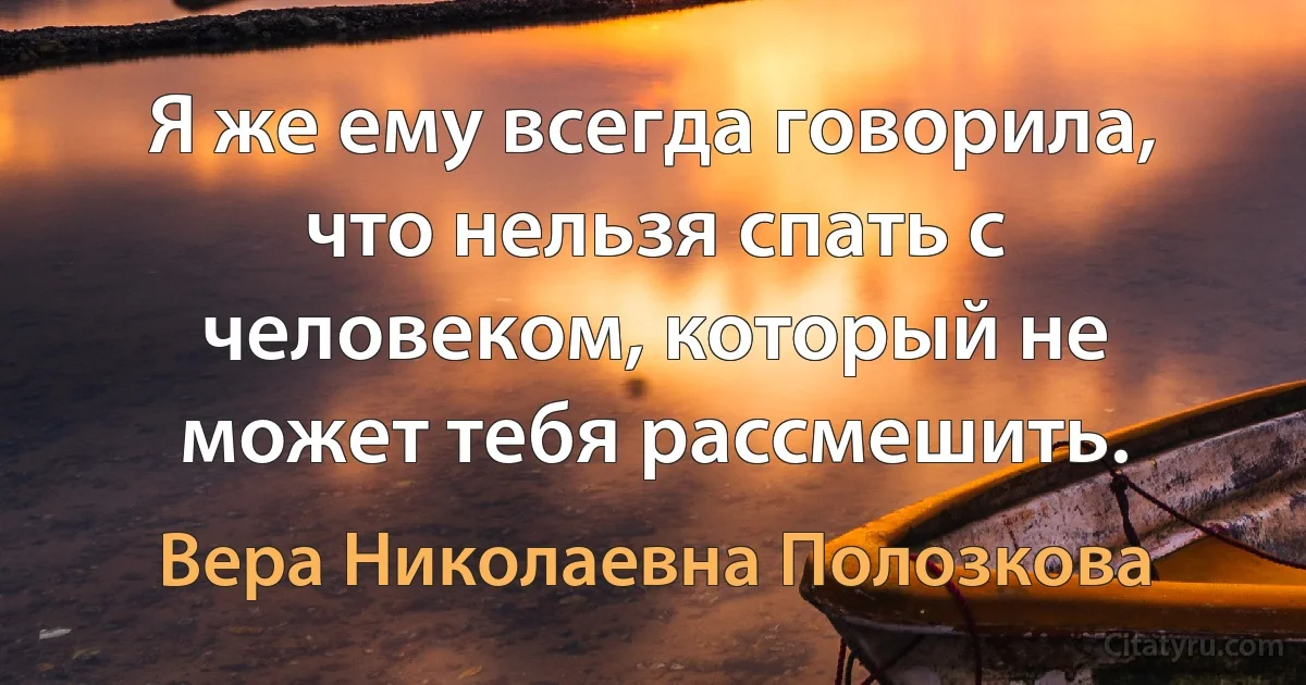 Я же ему всегда говорила, что нельзя спать с человеком, который не может тебя рассмешить. (Вера Николаевна Полозкова)