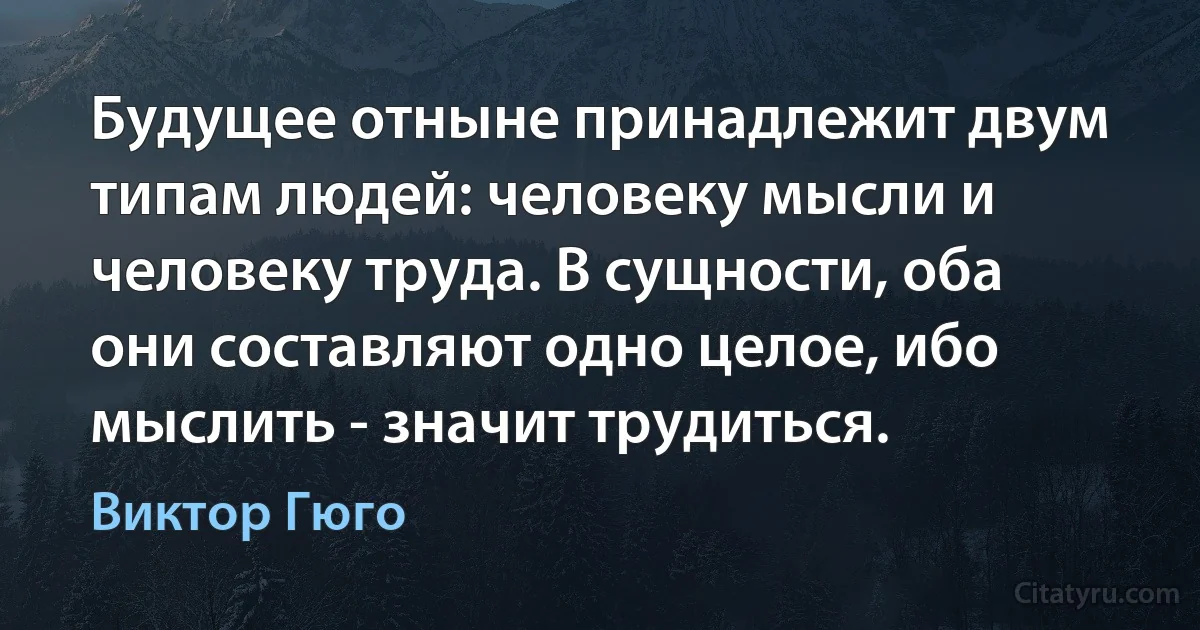 Будущее отныне принадлежит двум типам людей: человеку мысли и человеку труда. В сущности, оба они составляют одно целое, ибо мыслить - значит трудиться. (Виктор Гюго)