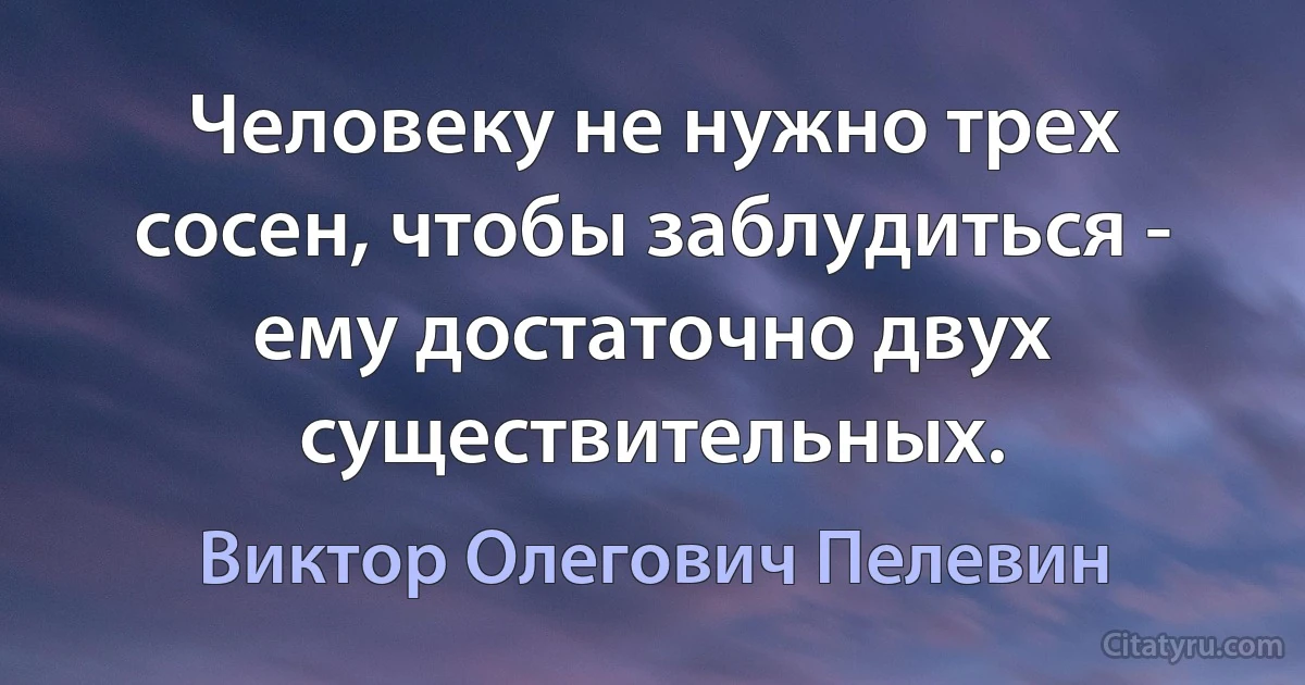 Человеку не нужно трех сосен, чтобы заблудиться - ему достаточно двух существительных. (Виктор Олегович Пелевин)