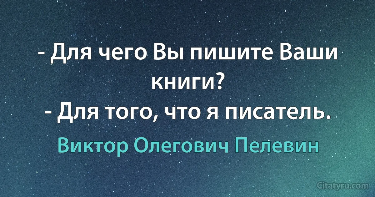 - Для чего Вы пишите Ваши книги?
- Для того, что я писатель. (Виктор Олегович Пелевин)