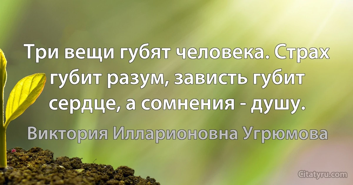 Три вещи губят человека. Страх губит разум, зависть губит сердце, а сомнения - душу. (Виктория Илларионовна Угрюмова)