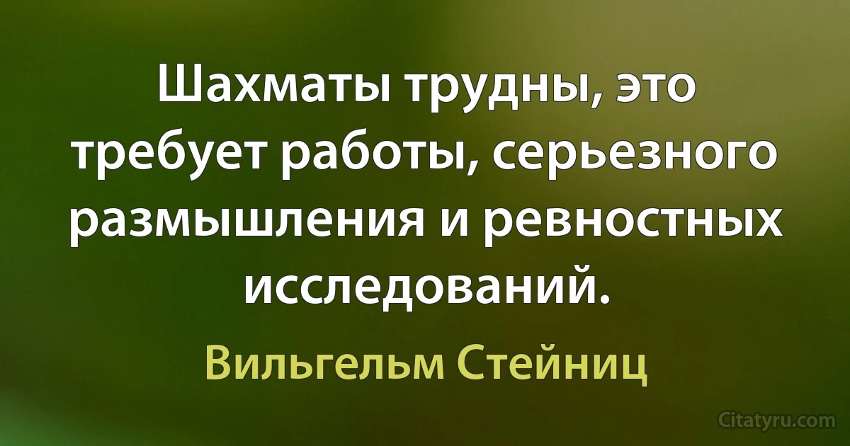 Шахматы трудны, это требует работы, серьезного размышления и ревностных исследований. (Вильгельм Стейниц)