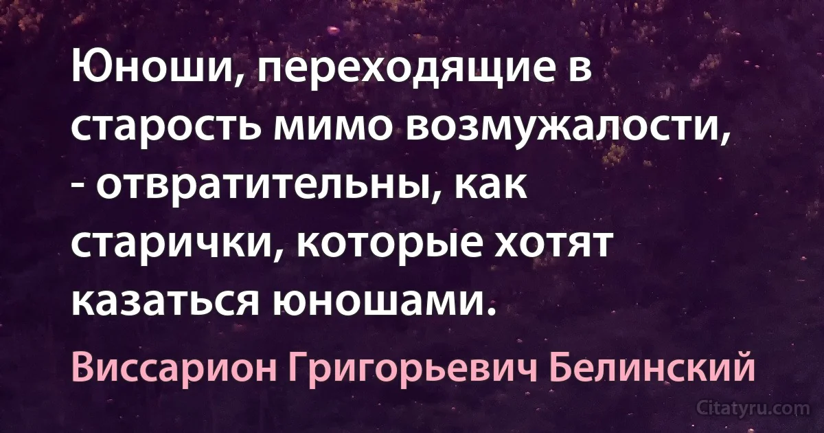 Юноши, переходящие в старость мимо возмужалости, - отвратительны, как старички, которые хотят казаться юношами. (Виссарион Григорьевич Белинский)