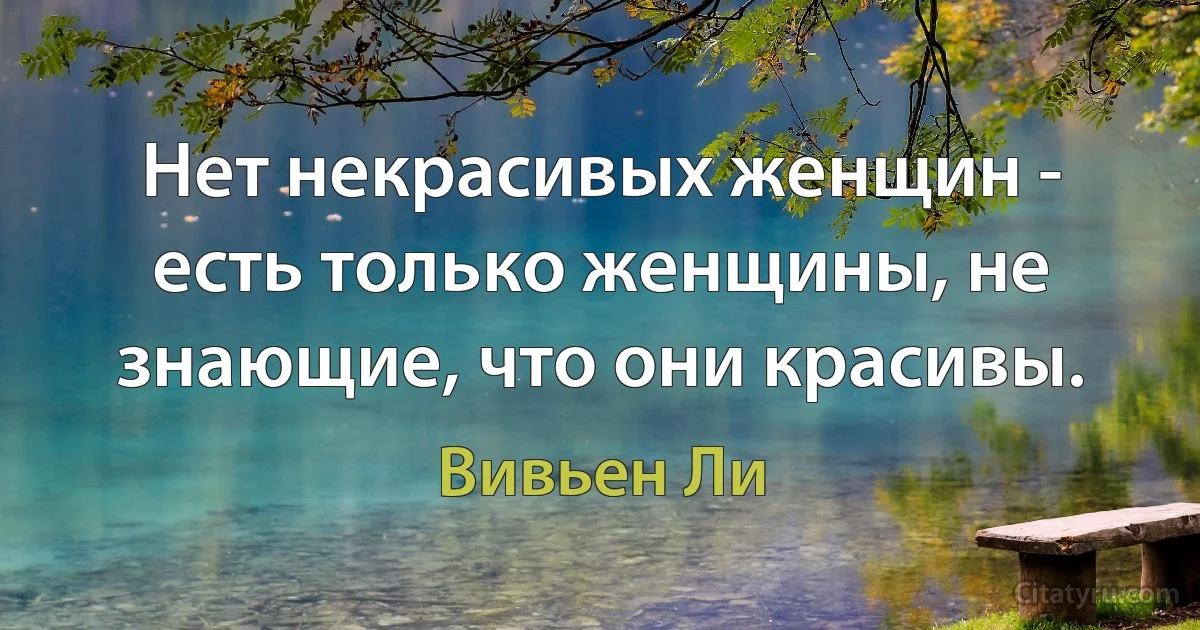 Нет некрасивых женщин - есть только женщины, не знающие, что они красивы. (Вивьен Ли)