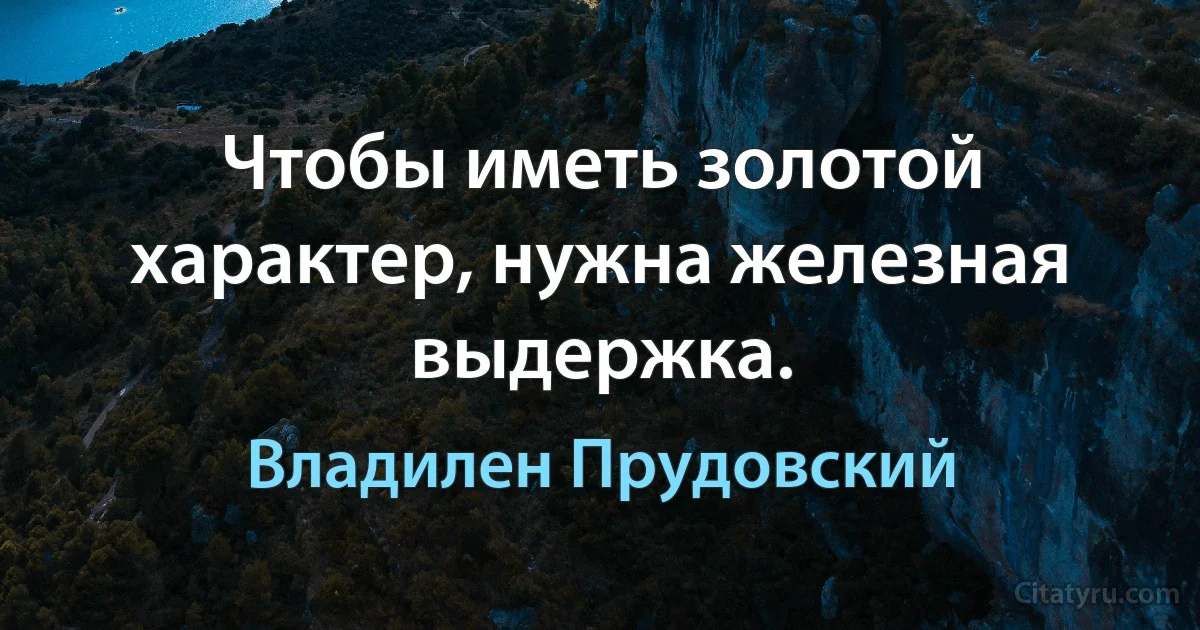 Чтобы иметь золотой характер, нужна железная выдержка. (Владилен Прудовский)