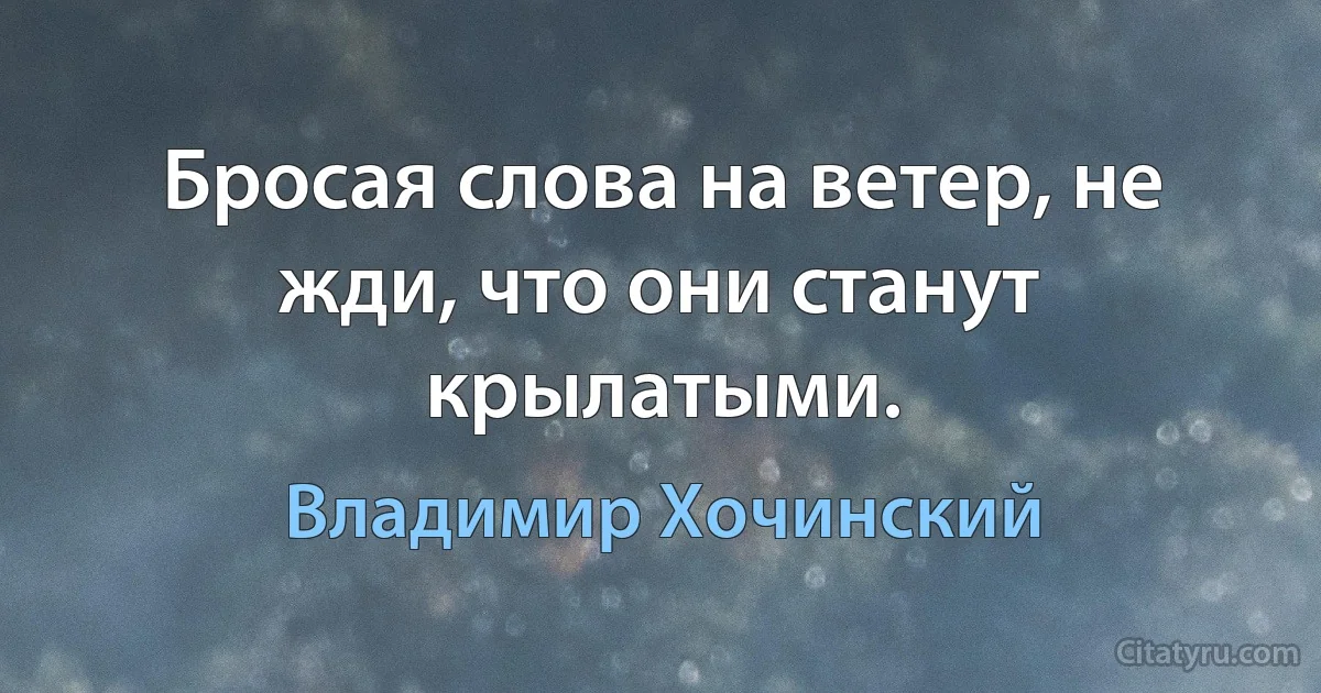 Бросая слова на ветер, не жди, что они станут крылатыми. (Владимир Хочинский)