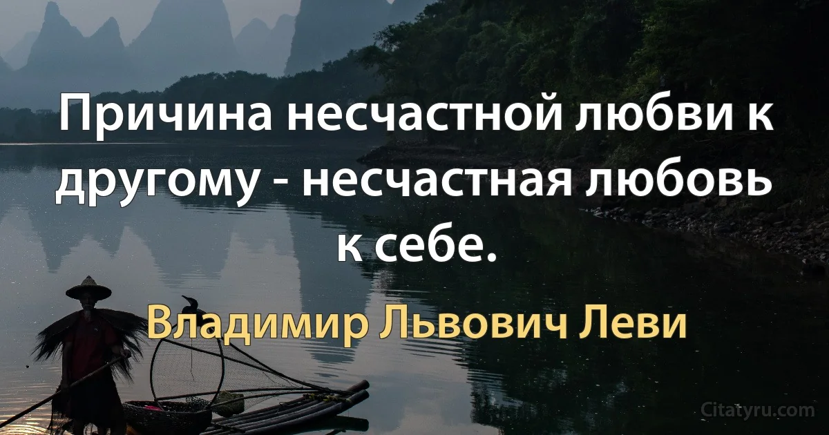 Причина несчастной любви к другому - несчастная любовь к себе. (Владимир Львович Леви)