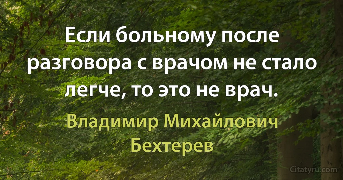 Если больному после разговора с врачом не стало легче, то это не врач. (Владимир Михайлович Бехтерев)