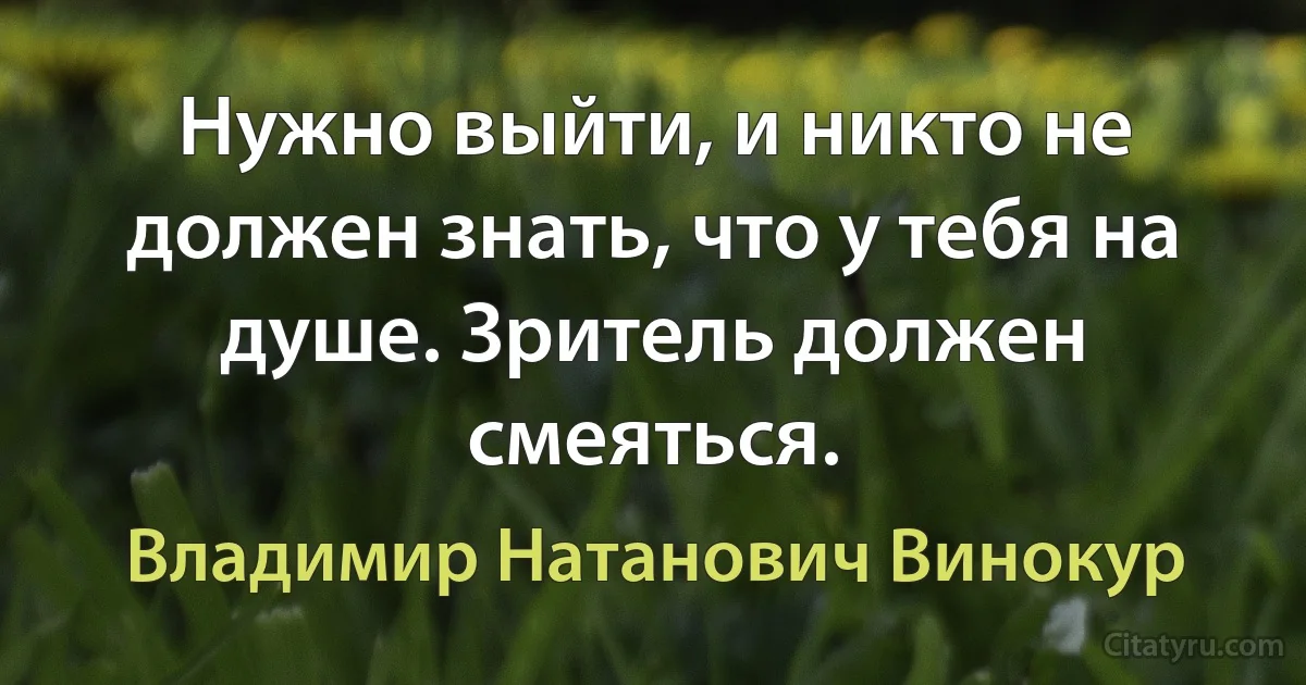 Нужно выйти, и никто не должен знать, что у тебя на душе. Зритель должен смеяться. (Владимир Натанович Винокур)