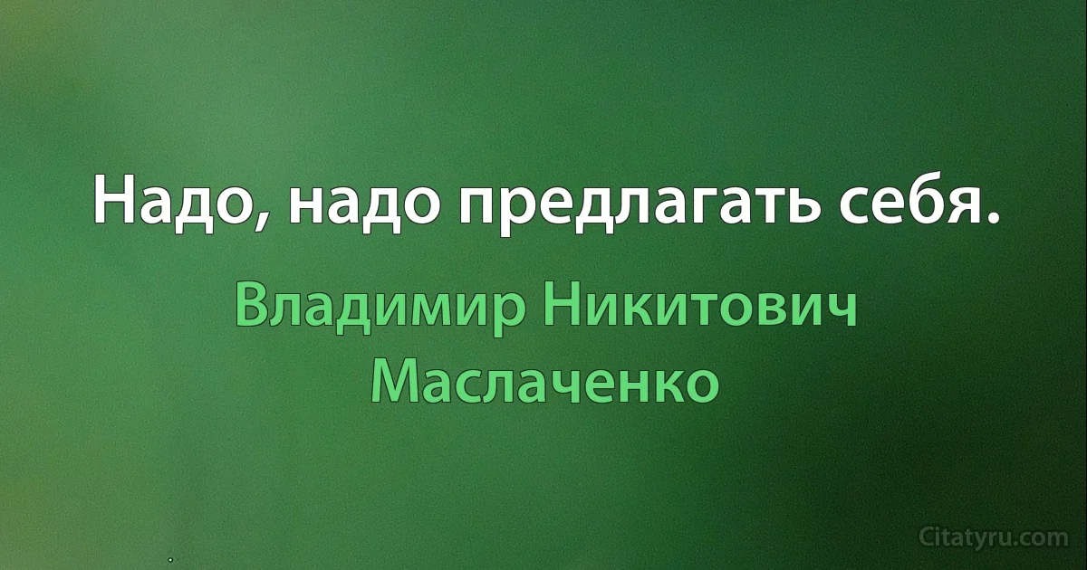 Hадо, надо пpедлагать себя. (Владимир Никитович Маслаченко)