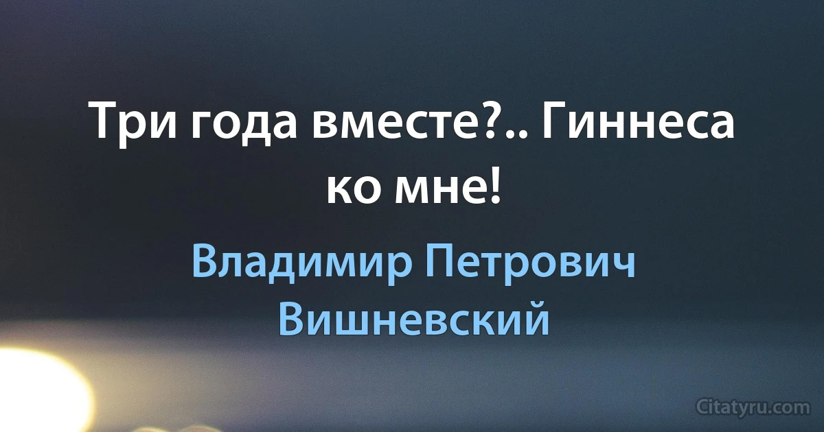 Три года вместе?.. Гиннеса ко мне! (Владимир Петрович Вишневский)