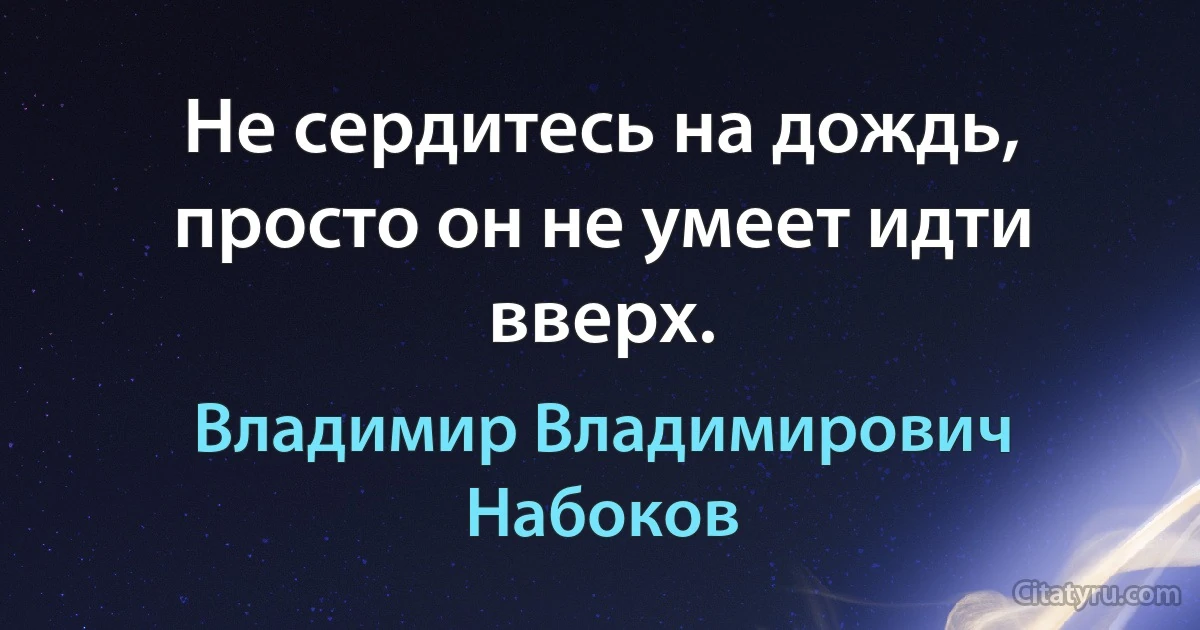 Не сердитесь на дождь, просто он не умеет идти вверх. (Владимир Владимирович Набоков)